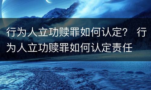行为人立功赎罪如何认定？ 行为人立功赎罪如何认定责任