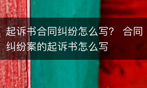 起诉书合同纠纷怎么写？ 合同纠纷案的起诉书怎么写