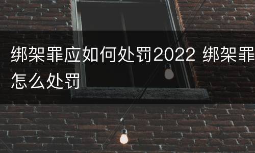 绑架罪应如何处罚2022 绑架罪怎么处罚