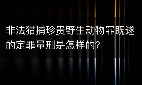 非法猎捕珍贵野生动物罪既遂的定罪量刑是怎样的？