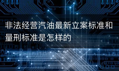 非法经营汽油最新立案标准和量刑标准是怎样的
