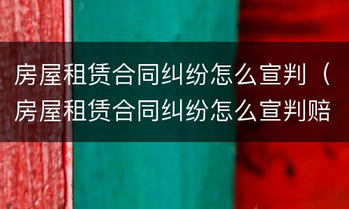 房屋租赁合同纠纷怎么宣判（房屋租赁合同纠纷怎么宣判赔偿）
