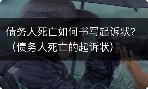 债务人死亡如何书写起诉状？（债务人死亡的起诉状）