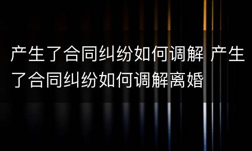 产生了合同纠纷如何调解 产生了合同纠纷如何调解离婚