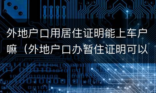 外地户口用居住证明能上车户嘛（外地户口办暂住证明可以上牌照吗）