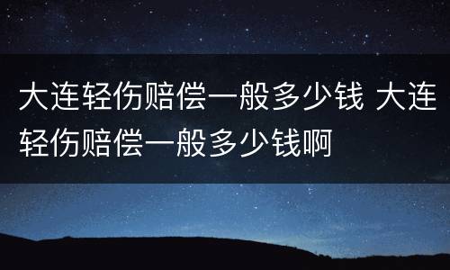 大连轻伤赔偿一般多少钱 大连轻伤赔偿一般多少钱啊