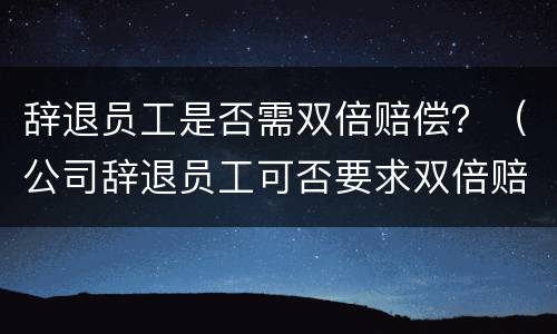 辞退员工是否需双倍赔偿？（公司辞退员工可否要求双倍赔偿金）