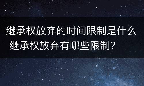 继承权放弃的时间限制是什么 继承权放弃有哪些限制?