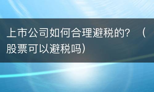 上市公司如何合理避税的？（股票可以避税吗）