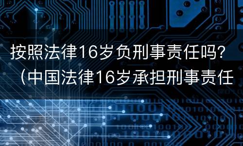 按照法律16岁负刑事责任吗？（中国法律16岁承担刑事责任吗）