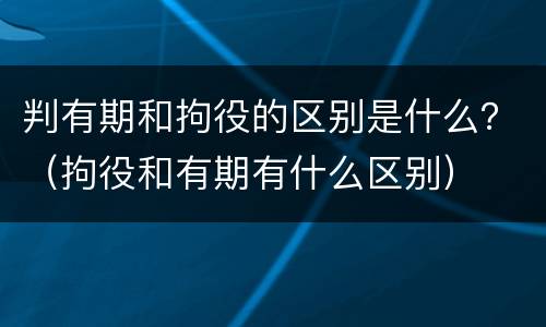 判有期和拘役的区别是什么？（拘役和有期有什么区别）