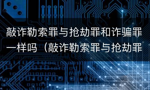 敲诈勒索罪与抢劫罪和诈骗罪一样吗（敲诈勒索罪与抢劫罪和诈骗罪一样吗）