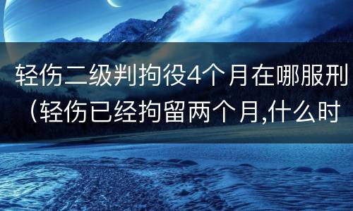 轻伤二级判拘役4个月在哪服刑（轻伤已经拘留两个月,什么时候能开庭）