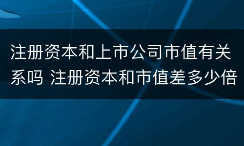 注册资本和上市公司市值有关系吗 注册资本和市值差多少倍正常