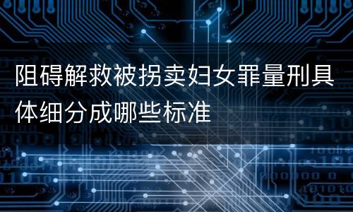 阻碍解救被拐卖妇女罪量刑具体细分成哪些标准