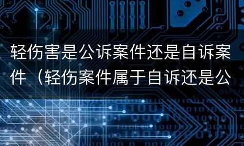 轻伤害是公诉案件还是自诉案件（轻伤案件属于自诉还是公诉案件?）