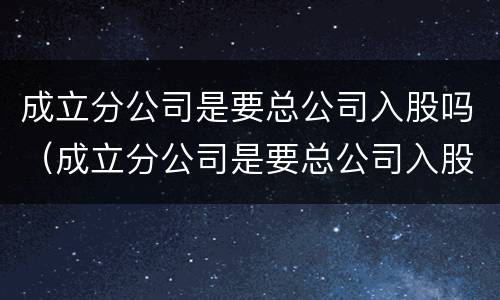 成立分公司是要总公司入股吗（成立分公司是要总公司入股吗）