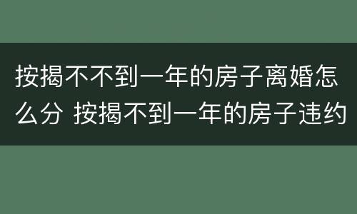 按揭不不到一年的房子离婚怎么分 按揭不到一年的房子违约金多少