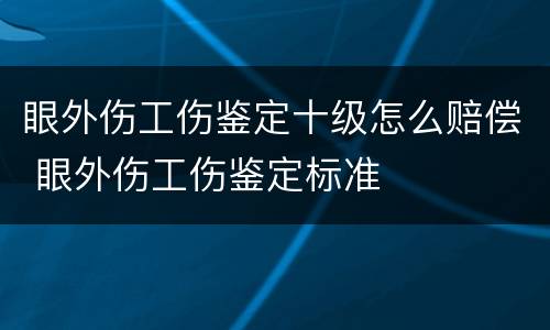 眼外伤工伤鉴定十级怎么赔偿 眼外伤工伤鉴定标准