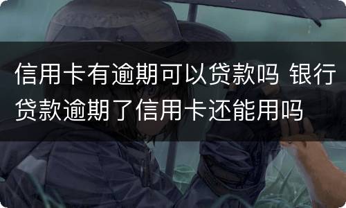 信用卡有逾期可以贷款吗 银行贷款逾期了信用卡还能用吗
