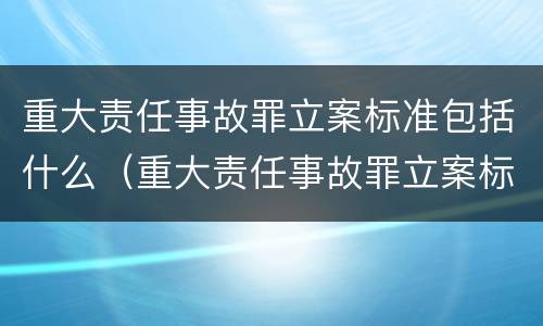 重大责任事故罪立案标准包括什么（重大责任事故罪立案标准包括什么内容）