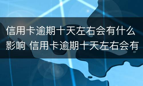信用卡逾期十天左右会有什么影响 信用卡逾期十天左右会有什么影响呢