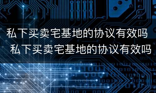私下买卖宅基地的协议有效吗 私下买卖宅基地的协议有效吗合法吗