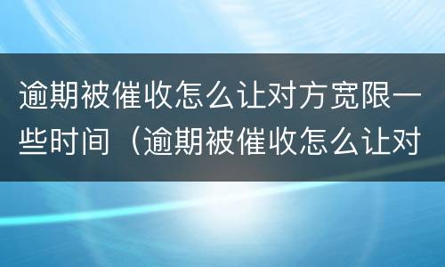 逾期被催收怎么让对方宽限一些时间（逾期被催收怎么让对方宽限一些时间还款）