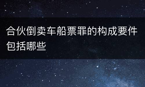 合伙倒卖车船票罪的构成要件包括哪些