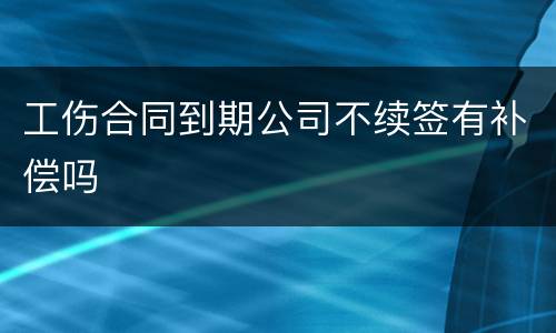 工伤合同到期公司不续签有补偿吗