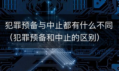 犯罪预备与中止都有什么不同（犯罪预备和中止的区别）