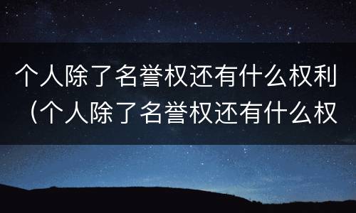 个人除了名誉权还有什么权利（个人除了名誉权还有什么权利呢）