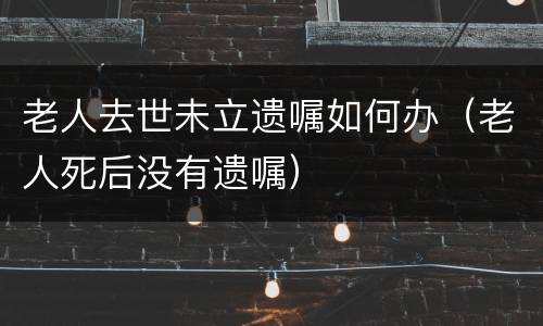 老人去世未立遗嘱如何办（老人死后没有遗嘱）