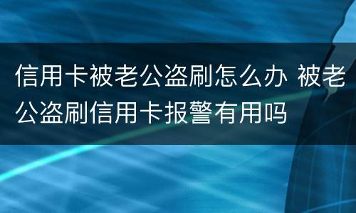信用卡被老公盗刷怎么办 被老公盗刷信用卡报警有用吗