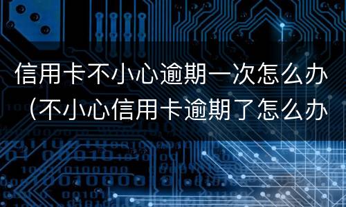 信用卡不小心逾期一次怎么办（不小心信用卡逾期了怎么办）