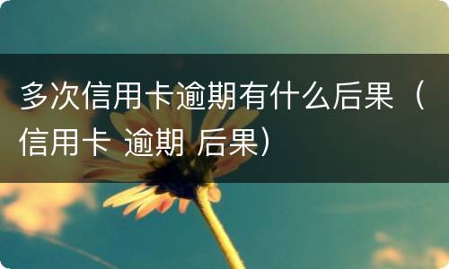 多次信用卡逾期有什么后果（信用卡 逾期 后果）