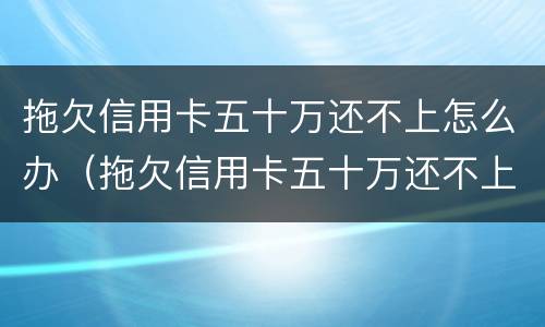 拖欠信用卡五十万还不上怎么办（拖欠信用卡五十万还不上怎么办呀）