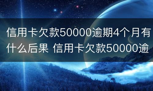信用卡欠款50000逾期4个月有什么后果 信用卡欠款50000逾期4个月有什么后果吗