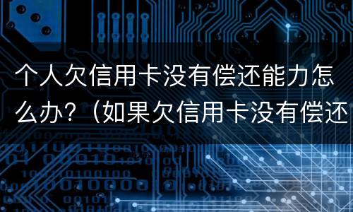 个人欠信用卡没有偿还能力怎么办?（如果欠信用卡没有偿还能力怎么办）