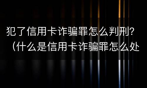 犯了信用卡诈骗罪怎么判刑？（什么是信用卡诈骗罪怎么处罚）