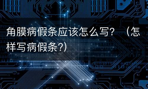 角膜病假条应该怎么写？（怎样写病假条?）