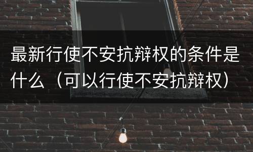 最新行使不安抗辩权的条件是什么（可以行使不安抗辩权）