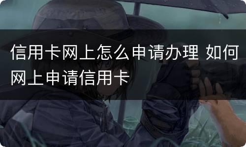 信用卡网上怎么申请办理 如何网上申请信用卡