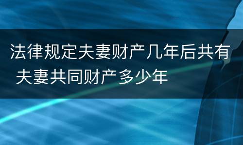 法律规定夫妻财产几年后共有 夫妻共同财产多少年
