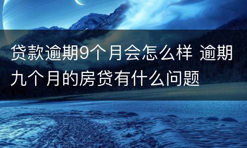 贷款逾期9个月会怎么样 逾期九个月的房贷有什么问题