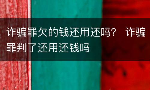 诈骗罪欠的钱还用还吗？ 诈骗罪判了还用还钱吗