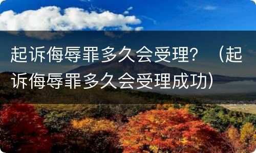 起诉侮辱罪多久会受理？（起诉侮辱罪多久会受理成功）