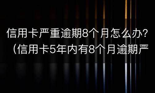信用卡严重逾期8个月怎么办？（信用卡5年内有8个月逾期严重吗）
