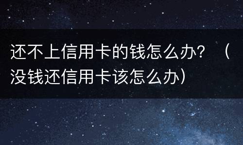 还不上信用卡的钱怎么办？（没钱还信用卡该怎么办）
