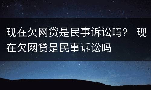 现在欠网贷是民事诉讼吗？ 现在欠网贷是民事诉讼吗